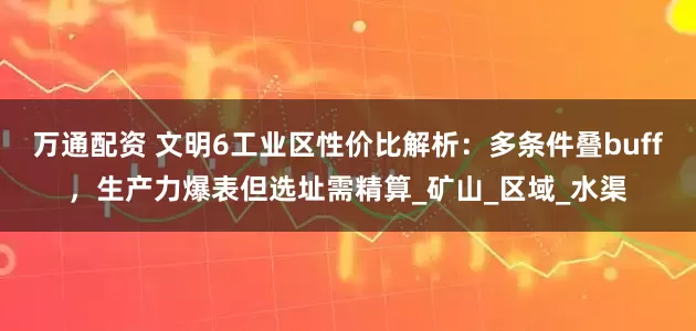万通配资 文明6工业区性价比解析：多条件叠buff，生产力爆表但选址需精算_矿山_区域_水渠