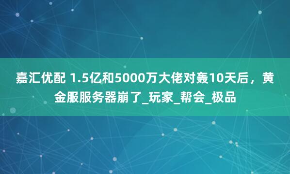 嘉汇优配 1.5亿和5000万大佬对轰10天后，黄金服服务器崩了_玩家_帮会_极品
