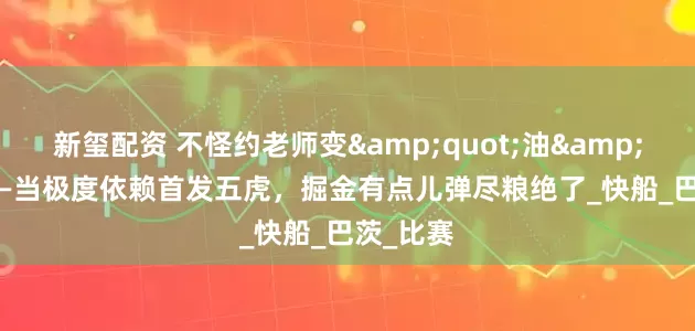 新玺配资 不怪约老师变&quot;油&quot;——当极度依赖首发五虎，掘金有点儿弹尽粮绝了_快船_巴茨_比赛