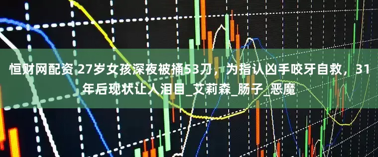 恒财网配资 27岁女孩深夜被捅53刀，为指认凶手咬牙自救，31年后现状让人泪目_艾莉森_肠子_恶魔