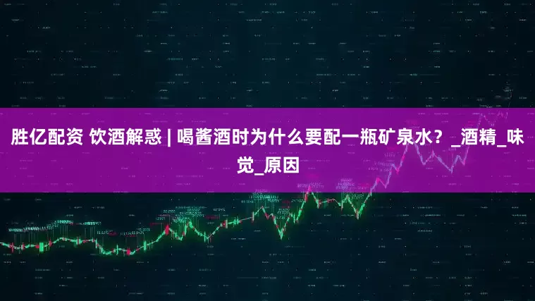 胜亿配资 饮酒解惑 | 喝酱酒时为什么要配一瓶矿泉水？_酒精_味觉_原因