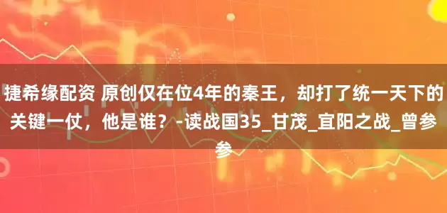捷希缘配资 原创仅在位4年的秦王，却打了统一天下的关键一仗，他是谁？-读战国35_甘茂_宜阳之战_曾参
