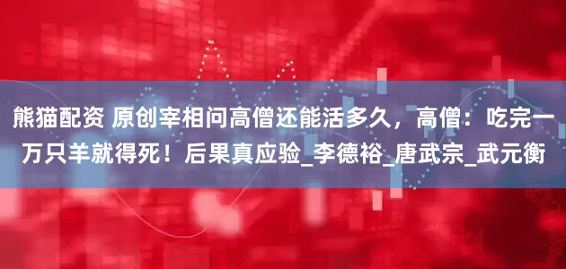 熊猫配资 原创宰相问高僧还能活多久，高僧：吃完一万只羊就得死！后果真应验_李德裕_唐武宗_武元衡