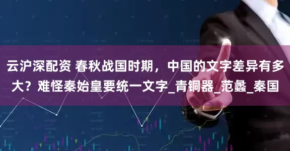云沪深配资 春秋战国时期，中国的文字差异有多大？难怪秦始皇要统一文字_青铜器_范蠡_秦国