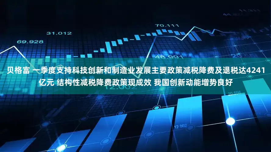 贝格富 一季度支持科技创新和制造业发展主要政策减税降费及退税达4241亿元 结构性减税降费政策现成效 我国创新动能增势良好