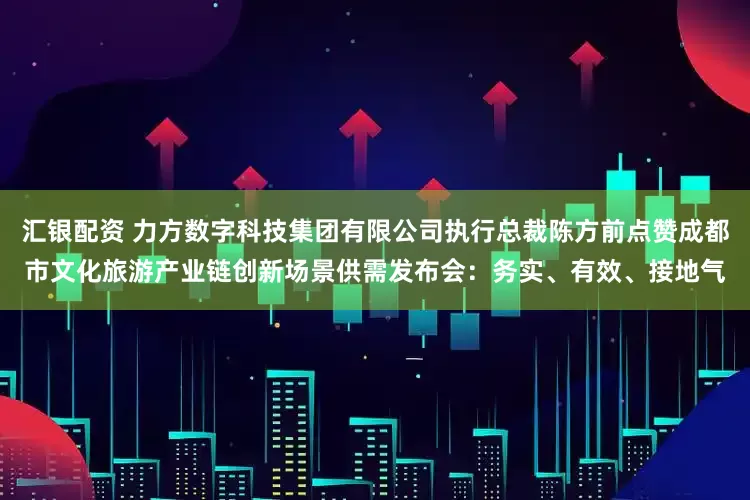 汇银配资 力方数字科技集团有限公司执行总裁陈方前点赞成都市文化旅游产业链创新场景供需发布会：务实、有效、接地气