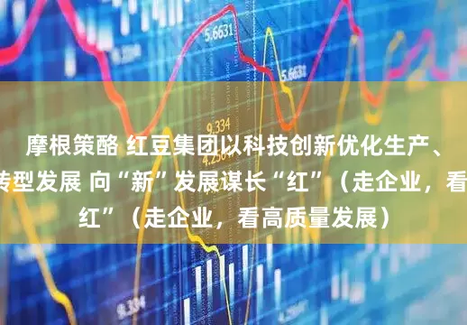 摩根策酪 红豆集团以科技创新优化生产、升级产品、转型发展 向“新”发展谋长“红”（走企业，看高质量发展）
