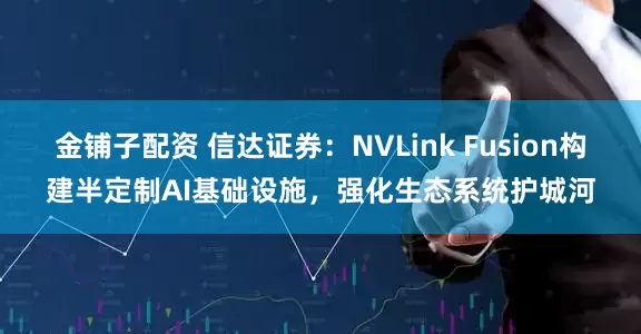 金铺子配资 信达证券：NVLink Fusion构建半定制AI基础设施，强化生态系统护城河