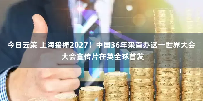 今日云策 上海接棒2027！中国36年来首办这一世界大会 大会宣传片在英全球首发
