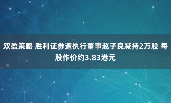 双盈策略 胜利证券遭执行董事赵子良减持2万股 每股作价约3.83港元