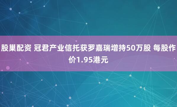 股巢配资 冠君产业信托获罗嘉瑞增持50万股 每股作价1.95港元