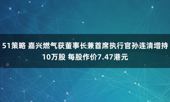 51策略 嘉兴燃气获董事长兼首席执行官孙连清增持10万股 每股作价7.47港元