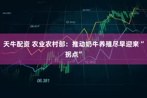 天牛配资 农业农村部：推动奶牛养殖尽早迎来“拐点”