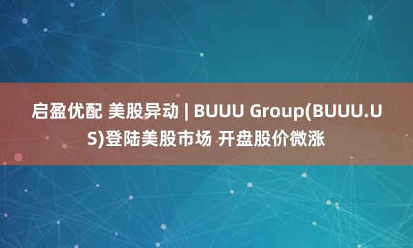 启盈优配 美股异动 | BUUU Group(BUUU.US)登陆美股市场 开盘股价微涨