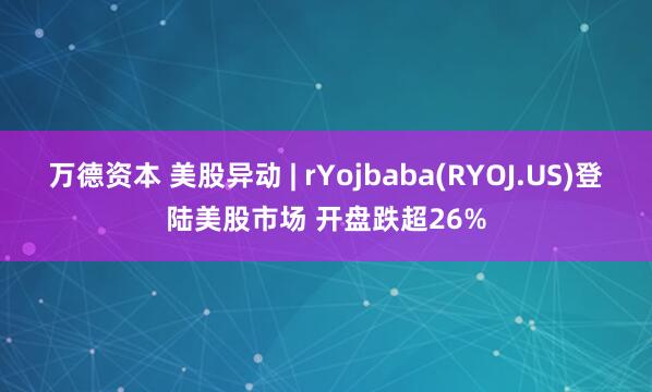 万德资本 美股异动 | rYojbaba(RYOJ.US)登陆美股市场 开盘跌超26%