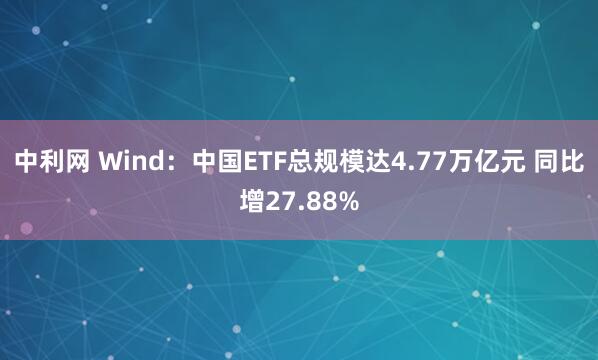 中利网 Wind：中国ETF总规模达4.77万亿元 同比增27.88%