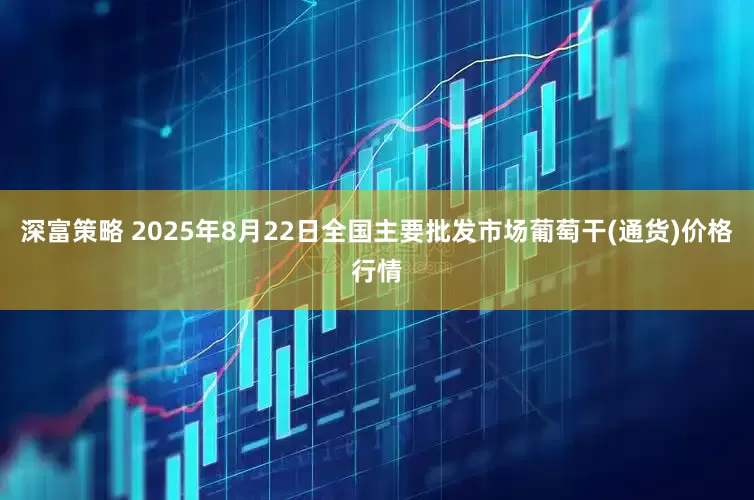 深富策略 2025年8月22日全国主要批发市场葡萄干(通货)价格行情