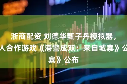 浙商配资 刘德华甄子丹模拟器，双人合作游戏《港警成双：来自城寨》公布