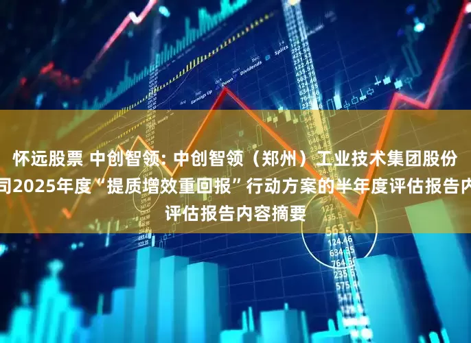 怀远股票 中创智领: 中创智领（郑州）工业技术集团股份有限公司2025年度“提质增效重回报”行动方案的半年度评估报告内容摘要