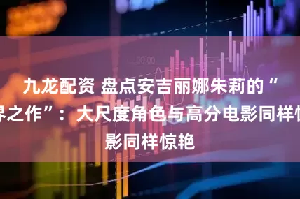 九龙配资 盘点安吉丽娜朱莉的“破界之作”：大尺度角色与高分电影同样惊艳