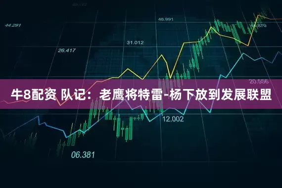 牛8配资 队记：老鹰将特雷-杨下放到发展联盟