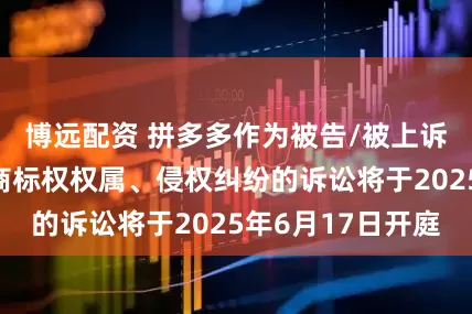 博远配资 拼多多作为被告/被上诉人的4起涉及商标权权属、侵权纠纷的诉讼将于2025年6月17日开庭