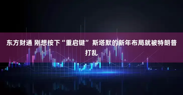 东方财通 刚想按下“重启键” 斯塔默的新年布局就被特朗普打乱