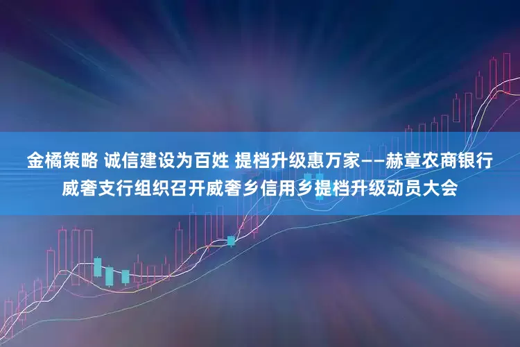 金橘策略 诚信建设为百姓 提档升级惠万家——赫章农商银行威奢支行组织召开威奢乡信用乡提档升级动员大会