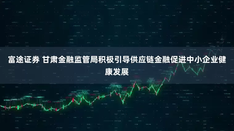 富途证券 甘肃金融监管局积极引导供应链金融促进中小企业健康发展