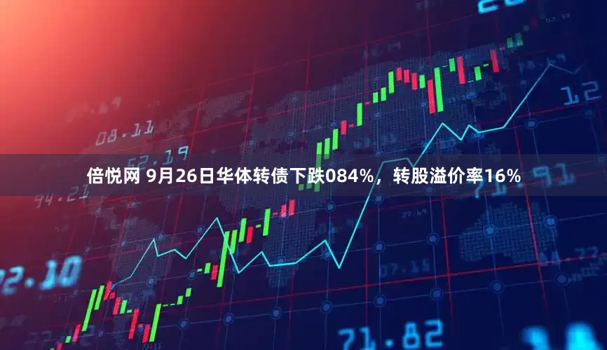 倍悦网 9月26日华体转债下跌084%，转股溢价率16%