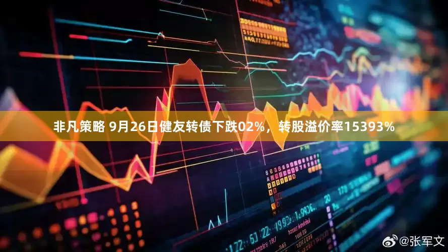 非凡策略 9月26日健友转债下跌02%，转股溢价率15393%