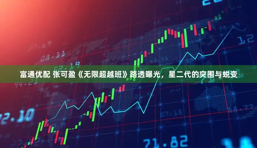 富通优配 张可盈《无限超越班》路透曝光，星二代的突围与蜕变