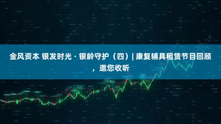 金风资本 银发时光 · 银龄守护（四）| 康复辅具租赁节目回顾，邀您收听