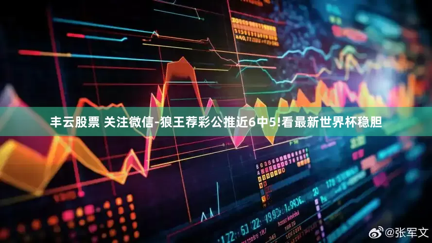 丰云股票 关注微信-狼王荐彩公推近6中5!看最新世界杯稳胆