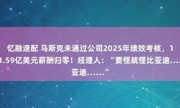 忆融速配 马斯克未通过公司2025年绩效考核，1583.59亿美元薪酬归零！经理人：“要怪就怪比亚迪……”