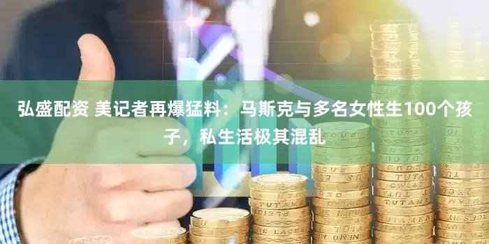 弘盛配资 美记者再爆猛料：马斯克与多名女性生100个孩子，私生活极其混乱